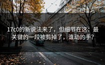 17c0的新说法来了，但细节在这：最关键的一段被剪掉了，谁动的手？