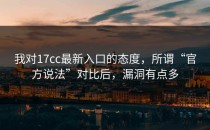 我对17cc最新入口的态度，所谓“官方说法”对比后，漏洞有点多