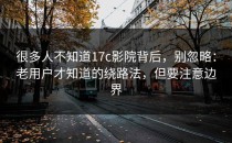 很多人不知道17c影院背后，别忽略：老用户才知道的绕路法，但要注意边界