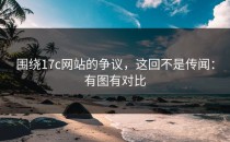 围绕17c网站的争议，这回不是传闻：有图有对比