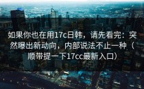 如果你也在用17c日韩，请先看完：突然曝出新动向，内部说法不止一种（顺带提一下17cc最新入口）