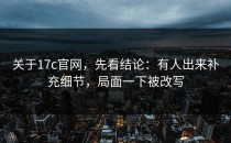 关于17c官网，先看结论：有人出来补充细节，局面一下被改写
