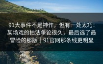 91大事件不是神作，但有一处太巧：某场戏的拍法争论很久，最后选了最冒险的那版｜91官网那条线更明显