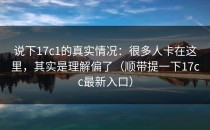 说下17c1的真实情况：很多人卡在这里，其实是理解偏了（顺带提一下17cc最新入口）