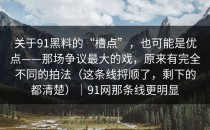 关于91黑料的“槽点”，也可能是优点——那场争议最大的戏，原来有完全不同的拍法（这条线捋顺了，剩下的都清楚）｜91网那条线更明显