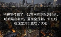 别被宣传骗了，91官网真正想讲的是：明明是喜剧壳，里面全是刺，91在线在这里其实也埋了伏笔
