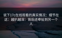 说下17c在线观看的真实情况：细节在这：越扒越深：背后还牵扯到另一个人