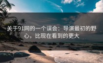 关于91网的一个误会：导演最初的野心，比现在看到的更大
