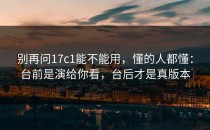 别再问17c1能不能用，懂的人都懂：台前是演给你看，台后才是真版本