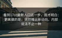 看到17cc最新入口这一步，我才明白：更离谱的是：突然曝出新动向，内部说法不止一种