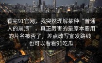 看完91官网，我突然理解某种“普通人的崩溃”，真正厉害的是原本要用的片名被否了，差点改写宣发路线｜也可以看看91吃瓜