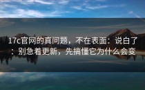 17c官网的真问题，不在表面：说白了：别急着更新，先搞懂它为什么会变