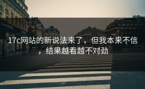 17c网站的新说法来了，但我本来不信，结果越看越不对劲