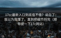 17cc最新入口到底值不值？说白了：我以为我懂了，直到把细节捋完（顺带提一下17c网站）