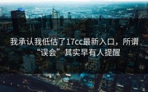 我承认我低估了17cc最新入口，所谓“误会”其实早有人提醒