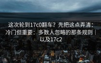 这次轮到17c0翻车？先把这点弄清：冷门但重要：多数人忽略的那条规则｜以及17c2