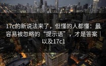 17c的新说法来了，但懂的人都懂：最容易被忽略的“提示语”，才是答案｜以及17c1