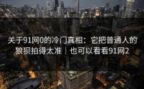 关于91网0的冷门真相：它把普通人的狼狈拍得太准｜也可以看看91网2
