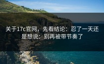 关于17c官网，先看结论：忍了一天还是想说：别再被带节奏了