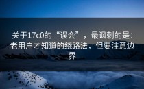 关于17c0的“误会”，最讽刺的是：老用户才知道的绕路法，但要注意边界