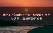 我把17c官网翻了个遍，结论是：别急着站队，真相可能更难看