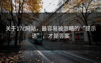 关于17c网站，最容易被忽略的“提示语”，才是答案