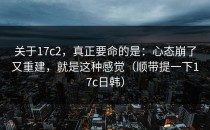 关于17c2，真正要命的是：心态崩了又重建，就是这种感觉（顺带提一下17c日韩）