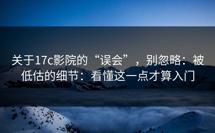 关于17c影院的“误会”，别忽略：被低估的细节：看懂这一点才算入门  第1张