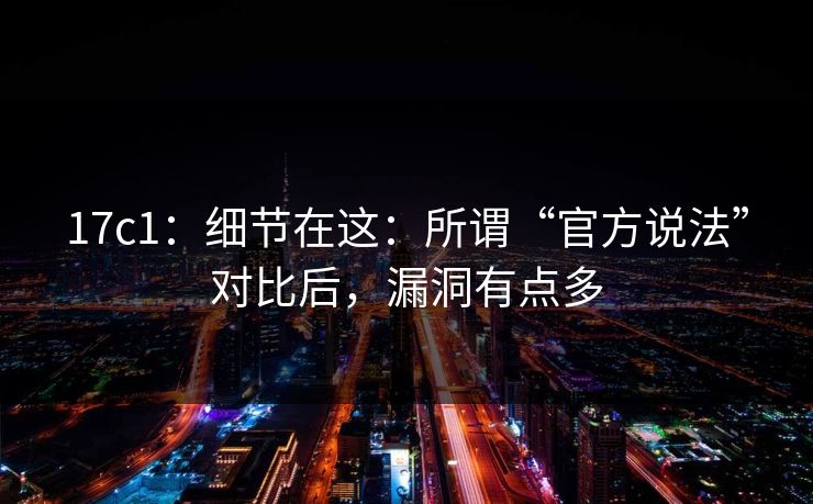 17c1：细节在这：所谓“官方说法”对比后，漏洞有点多  第1张