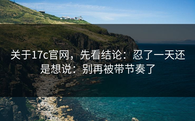 关于17c官网，先看结论：忍了一天还是想说：别再被带节奏了  第1张