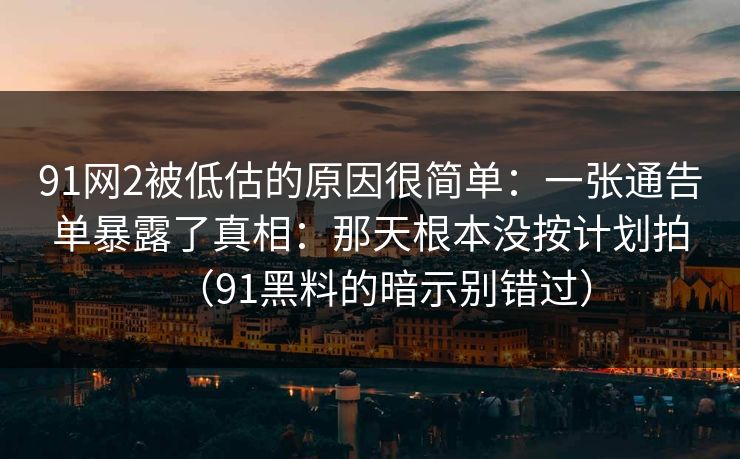91网2被低估的原因很简单：一张通告单暴露了真相：那天根本没按计划拍（91黑料的暗示别错过）  第1张