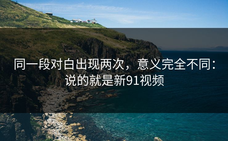 同一段对白出现两次，意义完全不同：说的就是新91视频  第1张