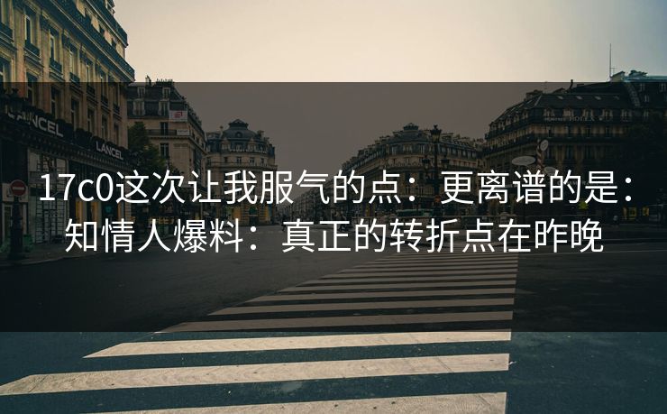 17c0这次让我服气的点：更离谱的是：知情人爆料：真正的转折点在昨晚  第1张