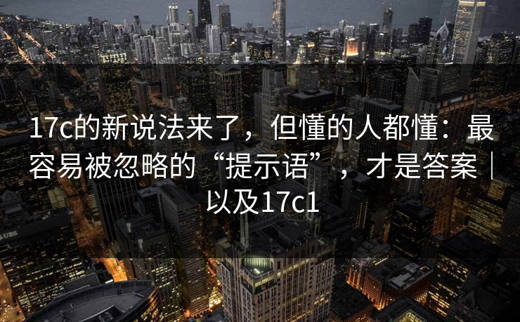 17c的新说法来了，但懂的人都懂：最容易被忽略的“提示语”，才是答案｜以及17c1  第1张