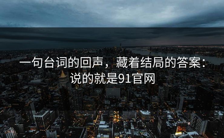 一句台词的回声，藏着结局的答案：说的就是91官网  第1张