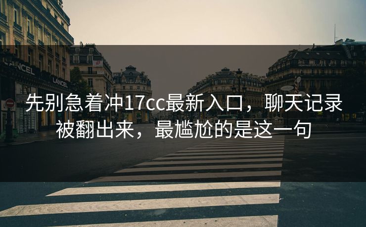 先别急着冲17cc最新入口，聊天记录被翻出来，最尴尬的是这一句  第1张