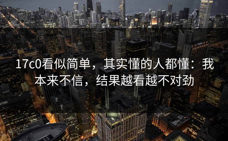 17c0看似简单，其实懂的人都懂：我本来不信，结果越看越不对劲  第1张