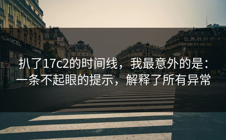 扒了17c2的时间线，我最意外的是：一条不起眼的提示，解释了所有异常  第1张