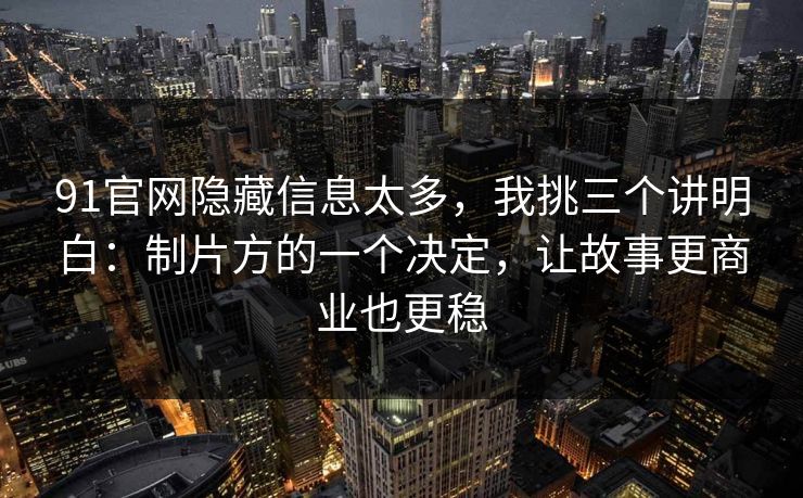 91官网隐藏信息太多，我挑三个讲明白：制片方的一个决定，让故事更商业也更稳  第1张