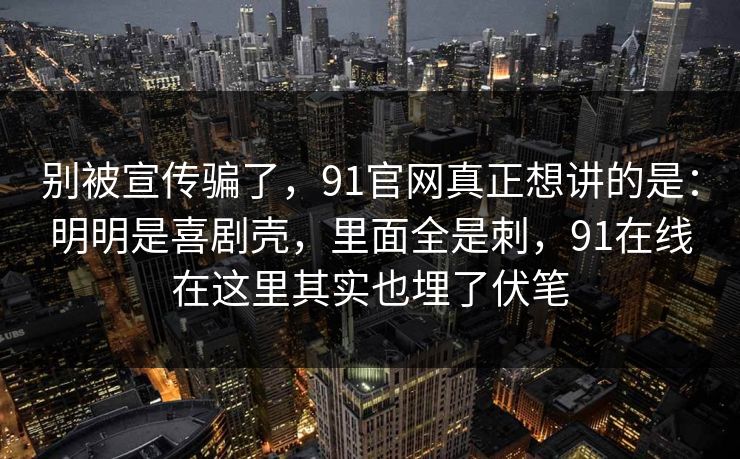 别被宣传骗了，91官网真正想讲的是：明明是喜剧壳，里面全是刺，91在线在这里其实也埋了伏笔  第1张