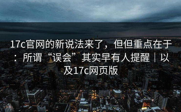 17c官网的新说法来了，但但重点在于：所谓“误会”其实早有人提醒｜以及17c网页版  第1张