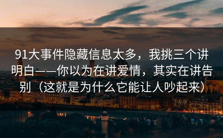 91大事件隐藏信息太多，我挑三个讲明白——你以为在讲爱情，其实在讲告别（这就是为什么它能让人吵起来）