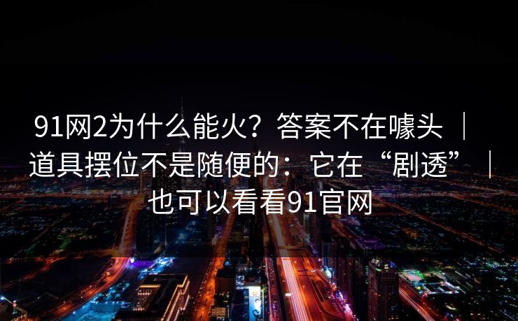 91网2为什么能火？答案不在噱头 ｜ 道具摆位不是随便的：它在“剧透”｜也可以看看91官网  第1张