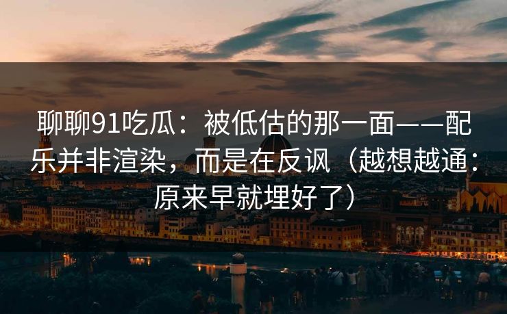 聊聊91吃瓜：被低估的那一面——配乐并非渲染，而是在反讽（越想越通：原来早就埋好了）