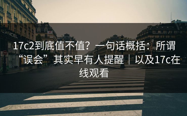 17c2到底值不值？一句话概括：所谓“误会”其实早有人提醒｜以及17c在线观看