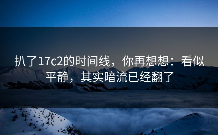 扒了17c2的时间线，你再想想：看似平静，其实暗流已经翻了
