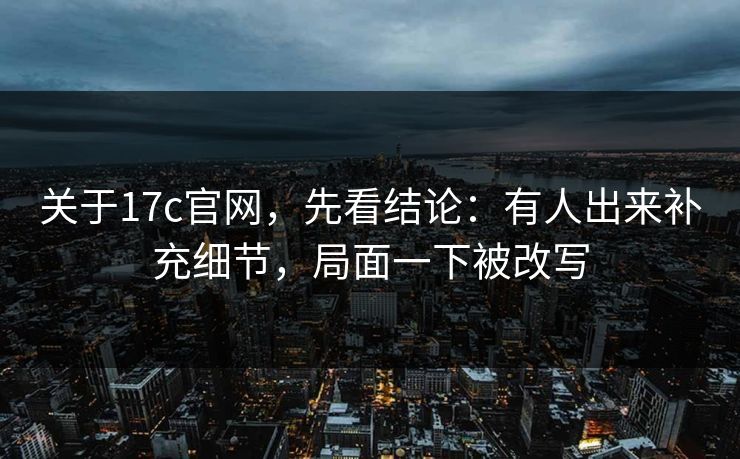 关于17c官网，先看结论：有人出来补充细节，局面一下被改写