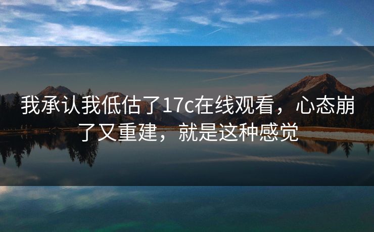 我承认我低估了17c在线观看，心态崩了又重建，就是这种感觉