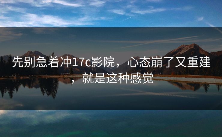 先别急着冲17c影院，心态崩了又重建，就是这种感觉