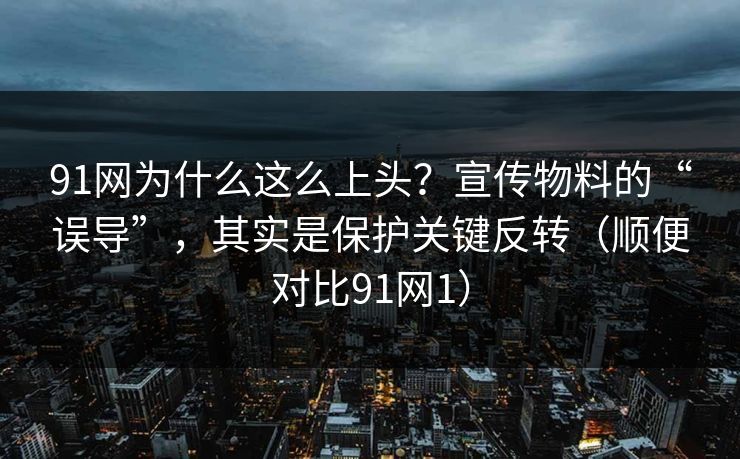 91网为什么这么上头？宣传物料的“误导”，其实是保护关键反转（顺便对比91网1）